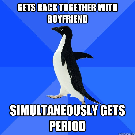 Gets back together with boyfriend Simultaneously gets period  Socially Awkward Penguin
