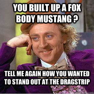 you built up a fox body mustang ? tell me again how you wanted to stand out at the dragstrip  Condescending Wonka