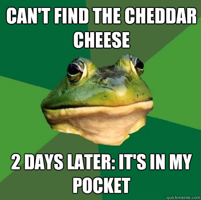 Can't find the cheddar cheese 2 days later: it's in my pocket  Foul Bachelor Frog