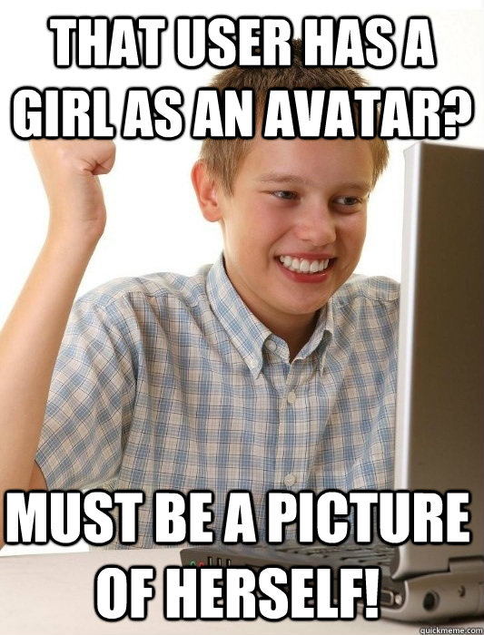 That user has a girl as an avatar? Must be a picture of herself!  First Day on the Internet Kid