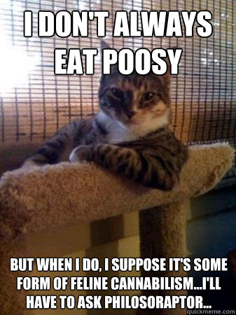 I don't always eat poosy but when I do, I suppose it's some form of feline cannabilism...I'll have to ask philosoraptor...  The Most Interesting Cat in the World