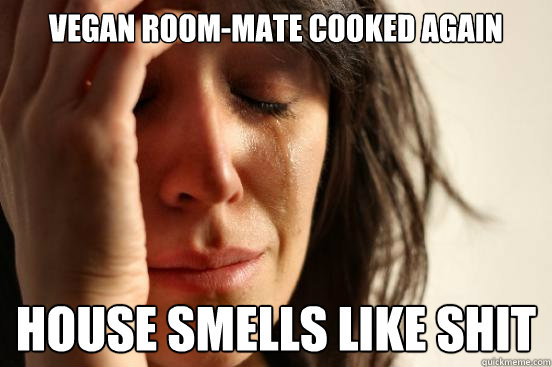 Vegan room-mate cooked again house smells like shit  First World Problems