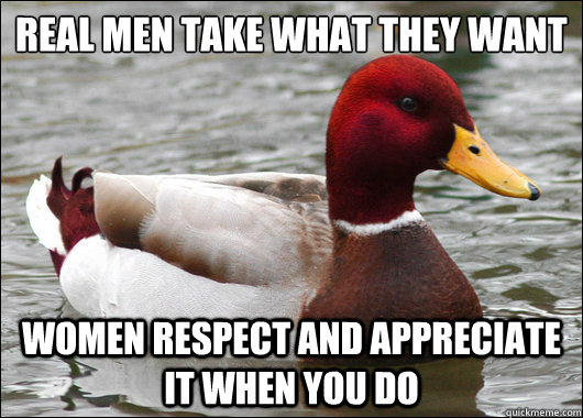 Real men take what they want
 Women respect and appreciate it when you do  Malicious Advice Mallard