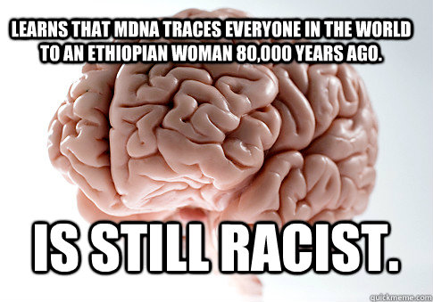Learns that MDNA traces everyone in the world to an Ethiopian woman 80,000 years ago. is still racist.   Scumbag Brain