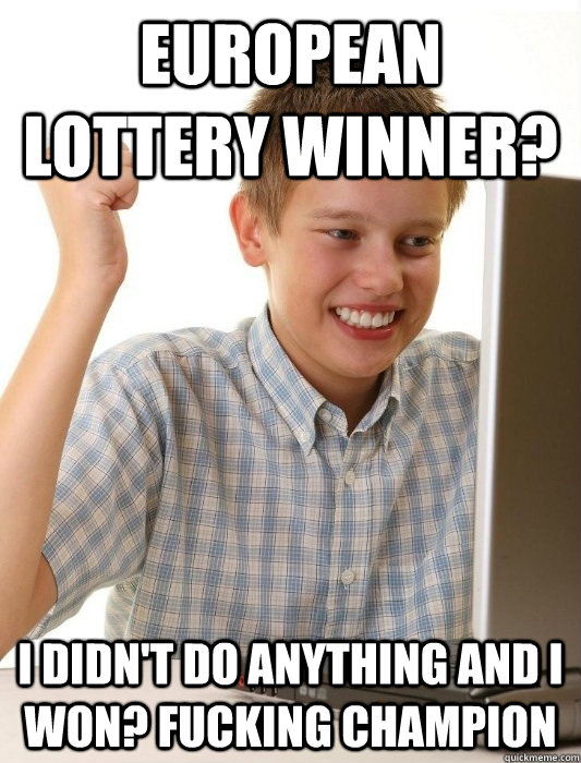 European lottery winner? I didn't do anything and I won? Fucking champion  First Day on the Internet Kid
