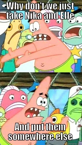 WHY DON'T WE JUST TAKE NIKA AND ELLE AND PUT THEM SOMEWHERE ELSE Push it somewhere else Patrick