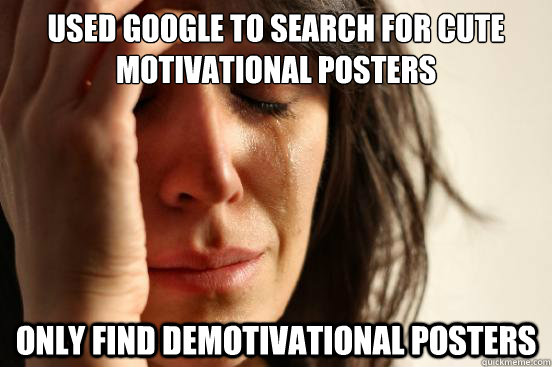 used google to search for cute motivational posters only find demotivational posters  First World Problems