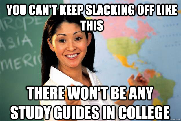 you can't keep slacking off like this There won't be any study guides in college  Unhelpful High School Teacher