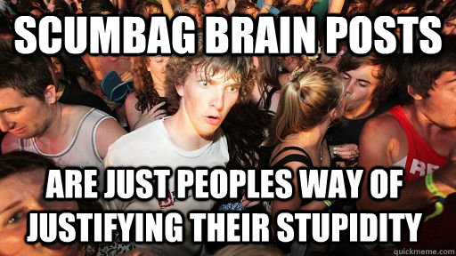 Scumbag Brain Posts are just peoples way of justifying their stupidity  Sudden Clarity Clarence