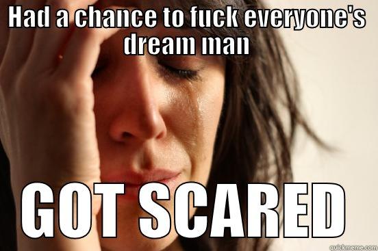 HAD A CHANCE TO FUCK EVERYONE'S DREAM MAN GOT SCARED First World Problems