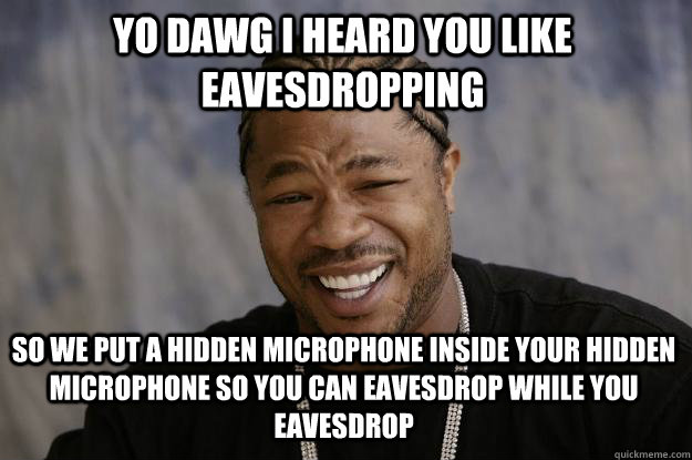 YO DAWG I HEARD YOU LIKE EAVESDROPPING SO WE PUT A HIDDEN MICROPHONE INSIDE YOUR HIDDEN microphone so you can eavesdrop while you eavesdrop - YO DAWG I HEARD YOU LIKE EAVESDROPPING SO WE PUT A HIDDEN MICROPHONE INSIDE YOUR HIDDEN microphone so you can eavesdrop while you eavesdrop  Xzibit meme