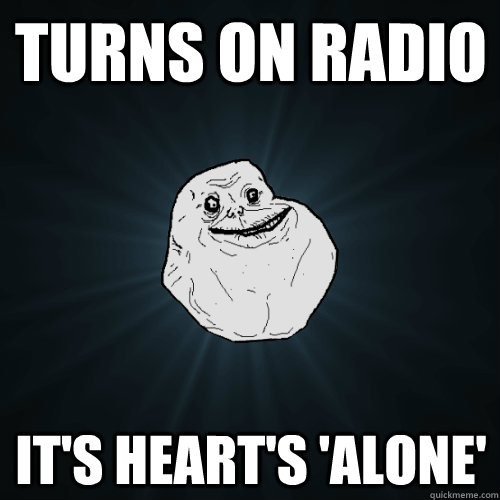 turns on radio It's Heart's 'Alone'  Forever Alone