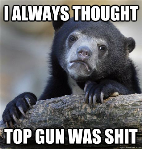i always thought  top gun was shit  Confession Bear