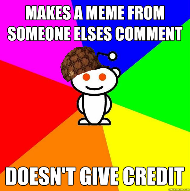 MAkes a meme from someone elses comment doesn't give credit  Scumbag Redditor