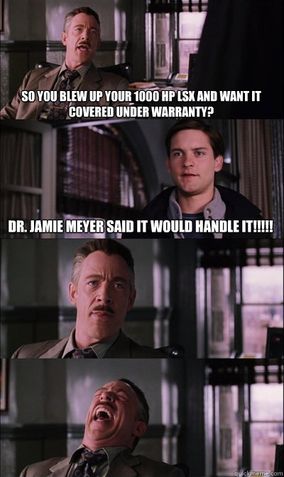 So you blew up your 1000 hp lsx and want it covered under warranty? Dr. Jamie Meyer said it would handle it!!!!!   - So you blew up your 1000 hp lsx and want it covered under warranty? Dr. Jamie Meyer said it would handle it!!!!!    JJ Jameson