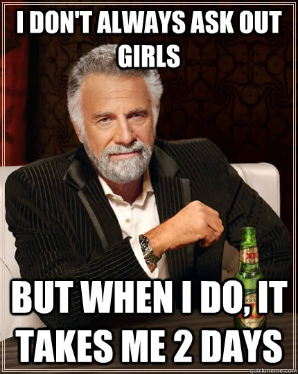 I don't always ask out girls but when I do, it takes me 2 days   The Most Interesting Man In The World