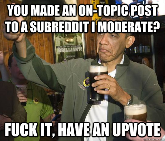 You made an on-topic post to a subreddit I moderate? Fuck it, have an upvote  Upvoting Obama