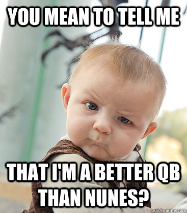 you mean to tell me that i'm a better qb than nunes? - you mean to tell me that i'm a better qb than nunes?  skeptical baby