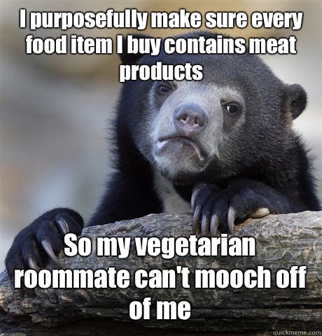 I purposefully make sure every food item I buy contains meat products So my vegetarian roommate can't mooch off of me  Confession Bear