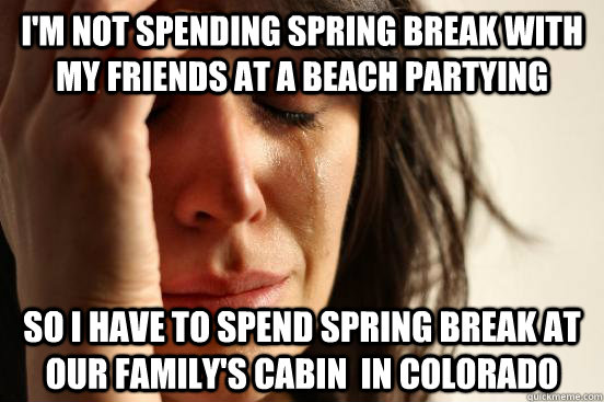 I'm not spending spring break with my friends at a beach partying so I have to spend spring break at our family's cabin  in Colorado  First World Problems