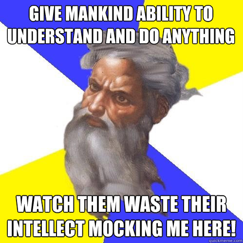 Give mankind ability to understand and do anything Watch them waste their intellect mocking me here!  Advice God