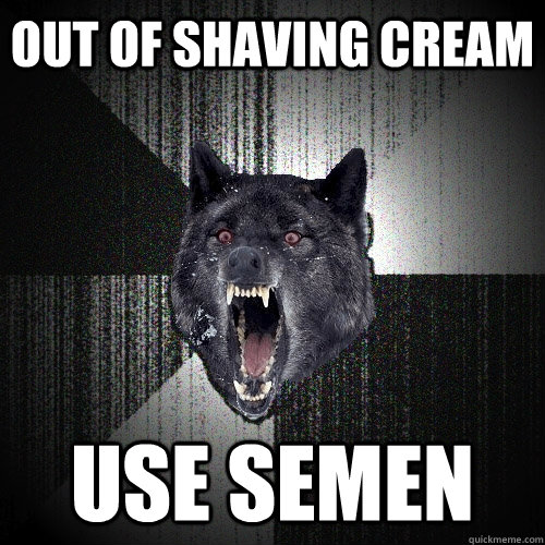 out of shaving cream use semen  Insanity Wolf