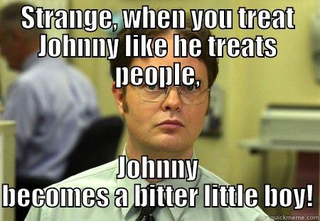 STRANGE, WHEN YOU TREAT JOHNNY LIKE HE TREATS PEOPLE, JOHNNY BECOMES A BITTER LITTLE BOY! Schrute