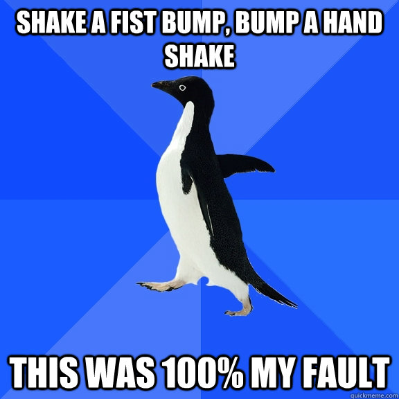 Shake a fist bump, bump a hand shake this was 100% my fault  Socially Awkward Penguin