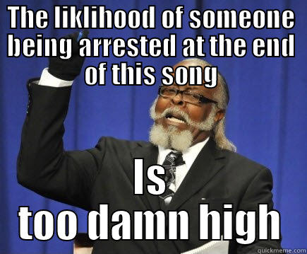 THE LIKLIHOOD OF SOMEONE BEING ARRESTED AT THE END OF THIS SONG IS TOO DAMN HIGH Too Damn High