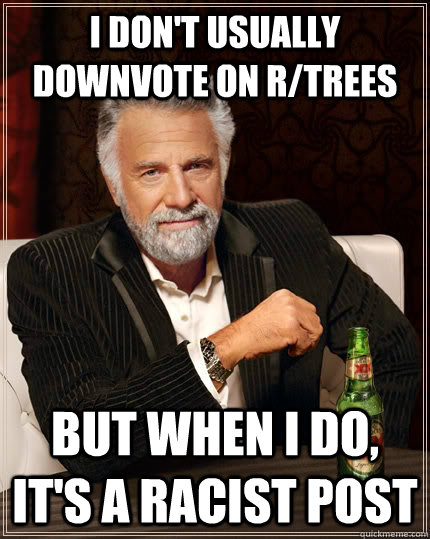 I don't usually downvote on r/trees But when i do, it's a racist post  The Most Interesting Man In The World