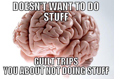 DOESN'T WANT TO DO STUFF GUILT TRIPS YOU ABOUT NOT DOING STUFF Scumbag Brain