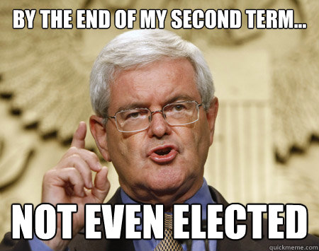 By the end of my second term... Not even elected   Professor Gingrich