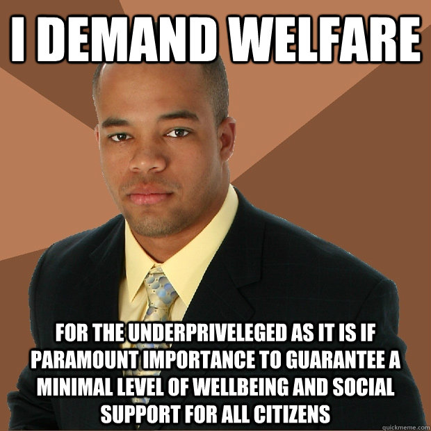 i demand welfare for the underpriveleged as it is if paramount importance to guarantee a minimal level of wellbeing and social support for all citizens - i demand welfare for the underpriveleged as it is if paramount importance to guarantee a minimal level of wellbeing and social support for all citizens  Successful Black Man