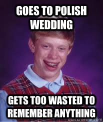 GOES TO POLISH WEDDING GETS TOO WASTED TO REMEMBER ANYTHING  