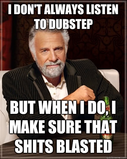 I don't always listen to dubstep but when i do, i make sure that shits blasted  The Most Interesting Man In The World