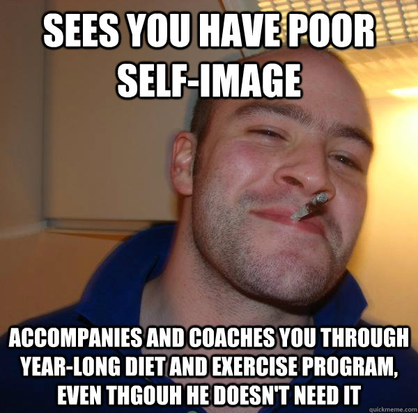 Sees you have poor self-image Accompanies and coaches you through year-long diet and exercise program, even thgouh he doesn't need it - Sees you have poor self-image Accompanies and coaches you through year-long diet and exercise program, even thgouh he doesn't need it  Misc
