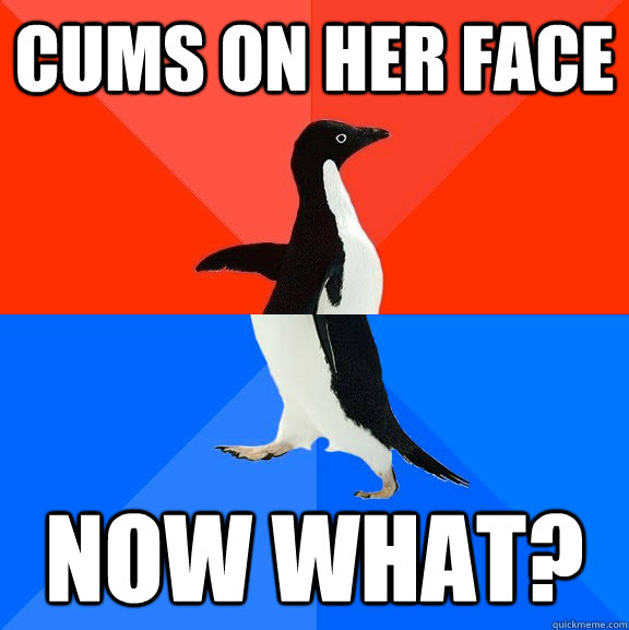 Cums on her face now what?  Socially Awesome Awkward Penguin