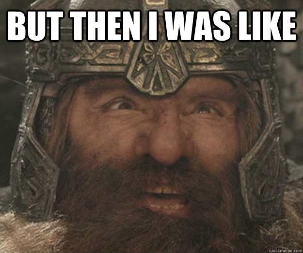 but then I was like   Happy Gimli