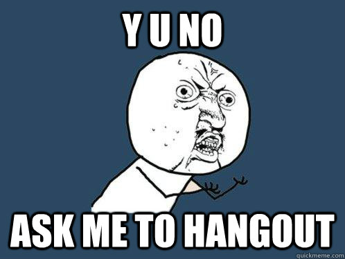 Y U NO Ask me to hangout  Y U No