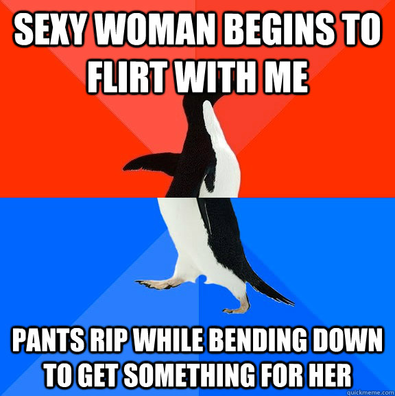 Sexy woman begins to flirt with me pants rip while bending down to get something for her  Awesome Awkward Penguin