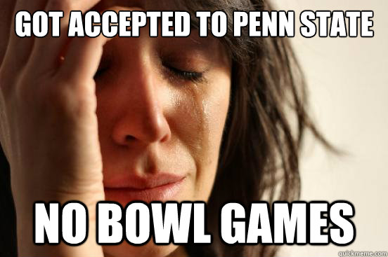 Got accepted to Penn State no bowl games  First World Problems