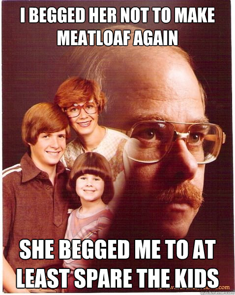 i begged her not to make meatloaf again she begged me to at least spare the kids  Vengeance Dad
