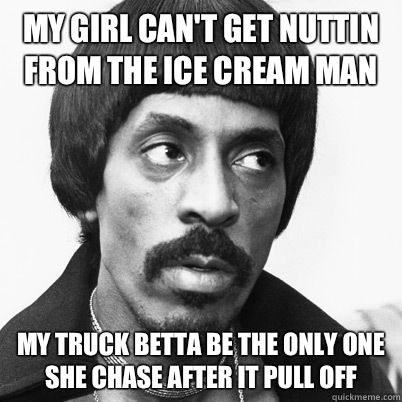 My girl can't get nuttin from the ice cream man My truck betta be the only one she chase after it pull off  Ike Turner