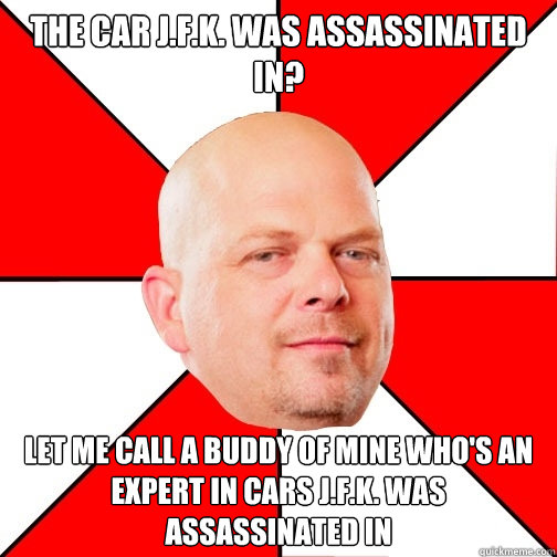 The car j.f.k. was assassinated in? let me call a buddy of mine who's an expert in cars j.f.k. was assassinated in  Pawn Star