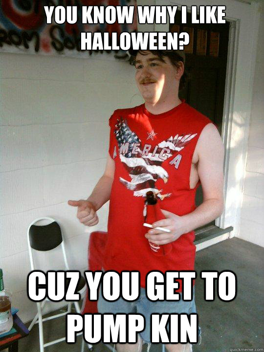 You know why I like Halloween? Cuz you get to Pump Kin  Redneck Randal