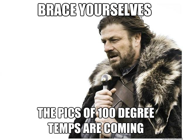 Brace yourselves the pics of 100 degree temps are coming  Imminent Ned