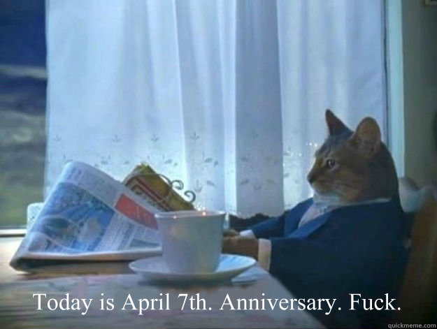  Today is April 7th. Anniversary. Fuck. -  Today is April 7th. Anniversary. Fuck.  Average Dad Cat