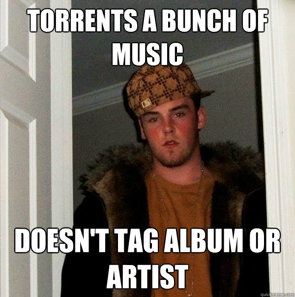 Torrents a bunch of music Doesn't tag album or artist  Scumbag
