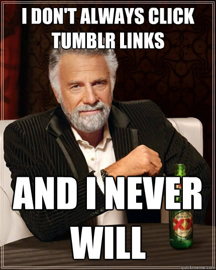 I don't always click Tumblr links and i never will  The Most Interesting Man In The World