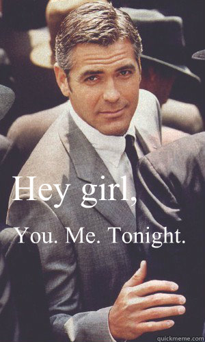 Hey girl, You. Me. Tonight.  George Clooney